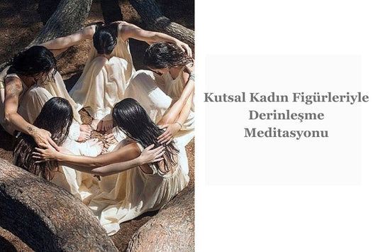 Kutsal Kadın Figürleriyle Derinleşmiş Meditasyon